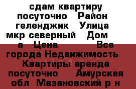 сдам квартиру посуточно › Район ­ геленджик › Улица ­ мкр северный › Дом ­ 12 а › Цена ­ 1 500 - Все города Недвижимость » Квартиры аренда посуточно   . Амурская обл.,Мазановский р-н